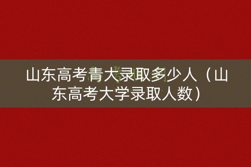 山东高考青大录取多少人(山东高考大学录取人数) 山东高考青大录取多少人(山东高考大学录取人数)