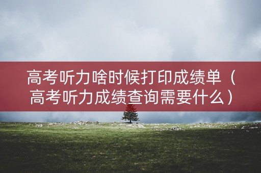 高考听力啥时候打印成绩单（高考听力成绩查询需要什么）