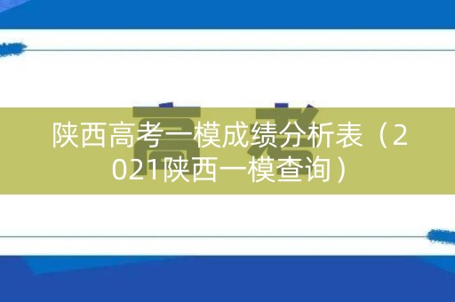 陕西高考一模成绩分析表（2021陕西一模查询）