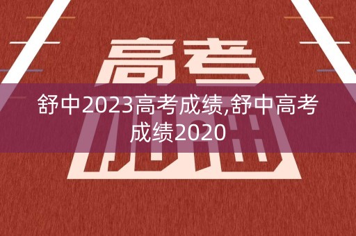 舒中2023高考成绩,舒中高考成绩2020 舒中2023高考成绩,舒中高考成绩2020