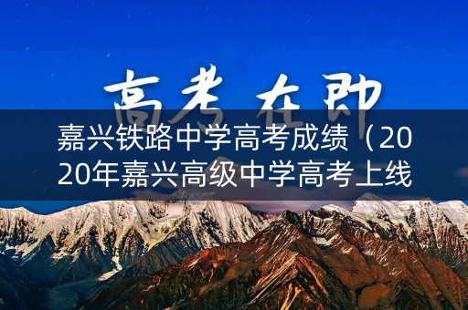 嘉兴铁路中学高考成绩（2020年嘉兴高级中学高考上线率）