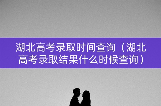湖北高考录取时间查询(湖北高考录取结果什么时候查询) 湖北高考录取时间查询(湖北高考录取结果什么时候查询)