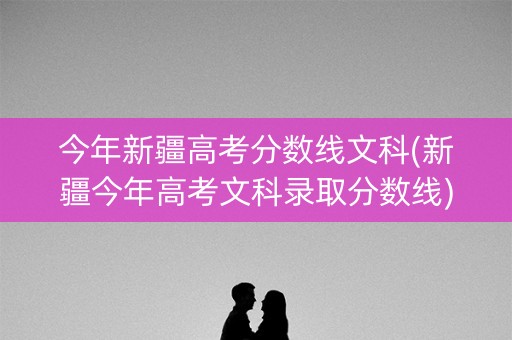 今年新疆高考分数线文科(新疆今年高考文科录取分数线)