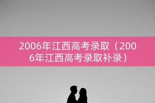 2006年江西高考录取（2006年江西高考录取补录）