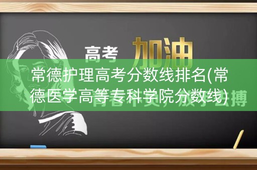 常德护理高考分数线排名(常德医学高等专科学院分数线)