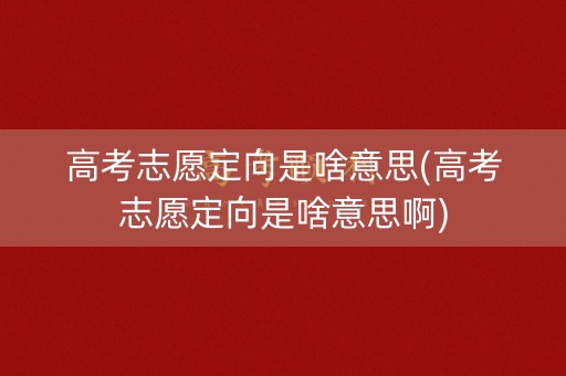高考志愿定向是啥意思(高考志愿定向是啥意思啊)
