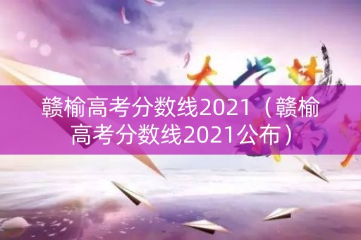 赣榆高考分数线2021（赣榆高考分数线2021公布）