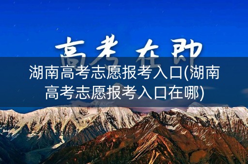 湖南高考志愿报考入口(湖南高考志愿报考入口在哪)