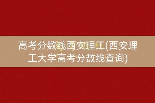 高考分数线西安理工(西安理工大学高考分数线查询)