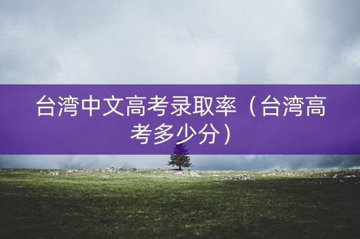 台湾中文高考录取率(台湾高考多少分) 台湾中文高考录取率(台湾高考多少分)