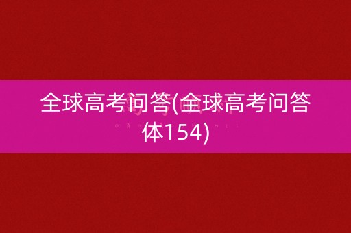 全球高考问答(全球高考问答体154)