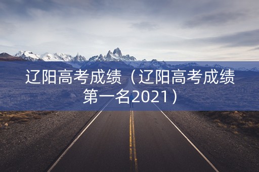 辽阳高考成绩（辽阳高考成绩第一名2021）