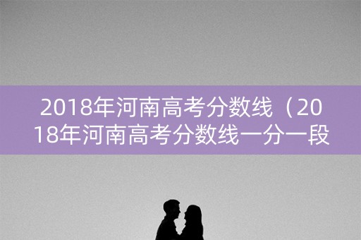 2018年河南高考分数线（2018年河南高考分数线一分一段）