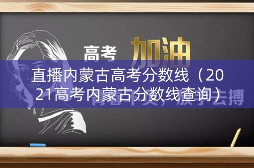 直播内蒙古高考分数线（2021高考内蒙古分数线查询）