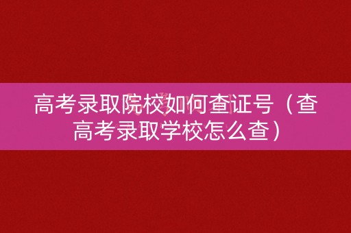 高考录取院校如何查证号（查高考录取学校怎么查）
