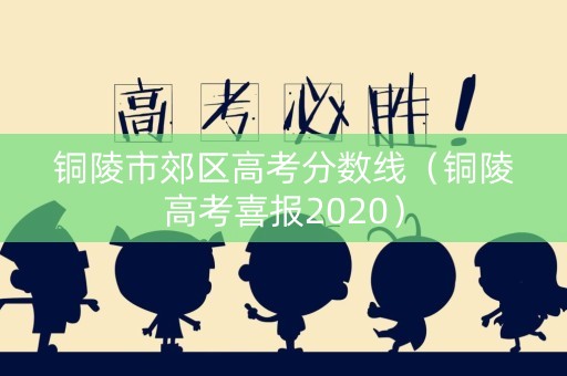 铜陵市郊区高考分数线（铜陵高考喜报2020）