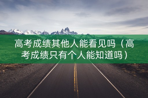 高考成绩其他人能看见吗（高考成绩只有个人能知道吗）