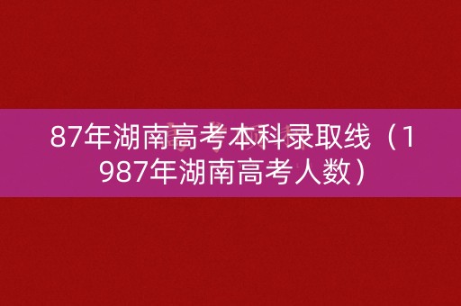 87年湖南高考本科录取线（1987年湖南高考人数）