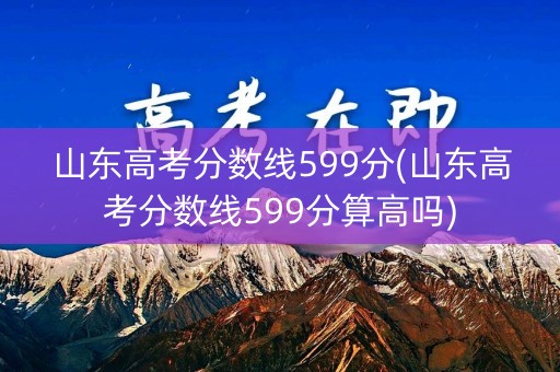 山东高考分数线599分(山东高考分数线599分算高吗)
