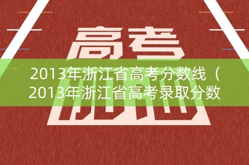 2013年浙江省高考分数线(2013年浙江省高考录取分数线) 2013年浙江省高考分数线(2013年浙江省高考录取分数线)