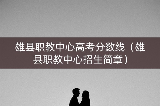 雄县职教中心高考分数线（雄县职教中心招生简章）