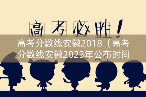高考分数线安徽2018（高考分数线安徽2023年公布时间）