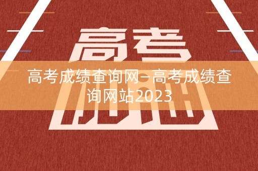 高考成绩查询网—高考成绩查询网站2023