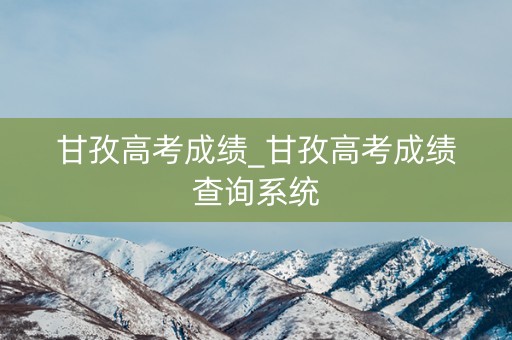 甘孜高考成绩_甘孜高考成绩查询系统