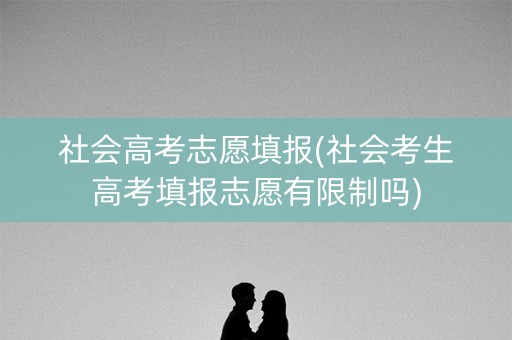社会高考志愿填报(社会考生高考填报志愿有限制吗)