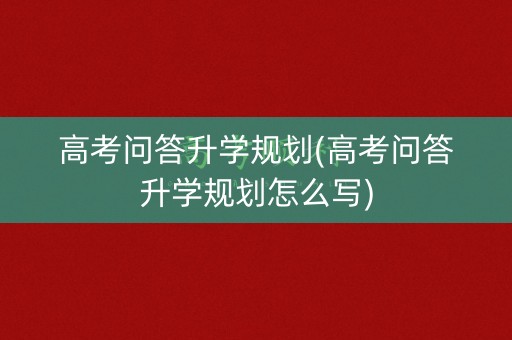 高考问答升学规划(高考问答升学规划怎么写)