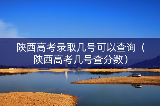 陕西高考录取几号可以查询（陕西高考几号查分数）