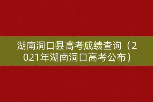 湖南洞口县高考成绩查询（2021年湖南洞口高考公布）
