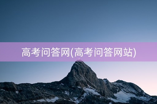 高考问答网(高考问答网站)