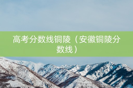 高考分数线铜陵（安徽铜陵分数线）