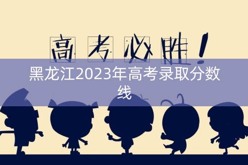 黑龙江2023年高考录取分数线