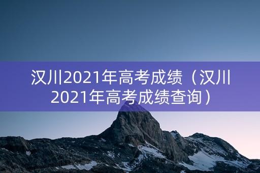 汉川2021年高考成绩（汉川2021年高考成绩查询）