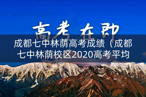 成都七中林荫高考成绩（成都七中林荫校区2020高考平均分）