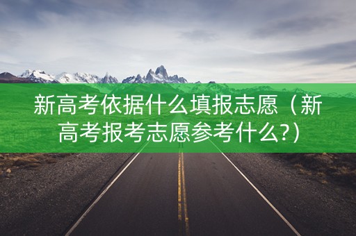 新高考依据什么填报志愿（新高考报考志愿参考什么?）