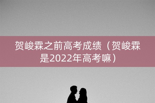 贺峻霖之前高考成绩(贺峻霖是2022年高考嘛) 贺峻霖之前高考成绩(贺峻霖是2022年高考嘛)