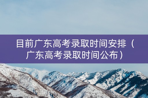 目前广东高考录取时间安排(广东高考录取时间公布) 目前广东高考录取时间安排(广东高考录取时间公布)