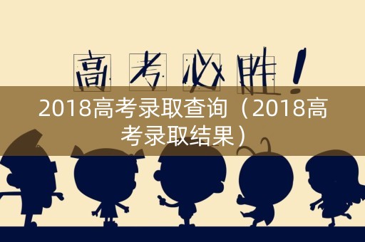 2018高考录取查询(2018高考录取结果) 2018高考录取查询(2018高考录取结果)