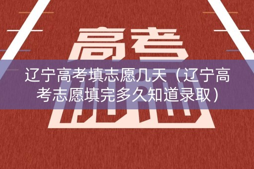 辽宁高考填志愿几天(辽宁高考志愿填完多久知道录取) 辽宁高考填志愿几天(辽宁高考志愿填完多久知道录取)