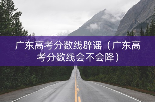 广东高考分数线辟谣(广东高考分数线会不会降) 广东高考分数线辟谣(广东高考分数线会不会降)