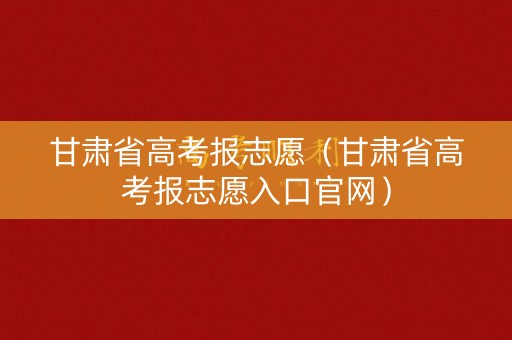 甘肃省高考报志愿(甘肃省高考报志愿入口官网) 甘肃省高考报志愿(甘肃省高考报志愿入口官网)
