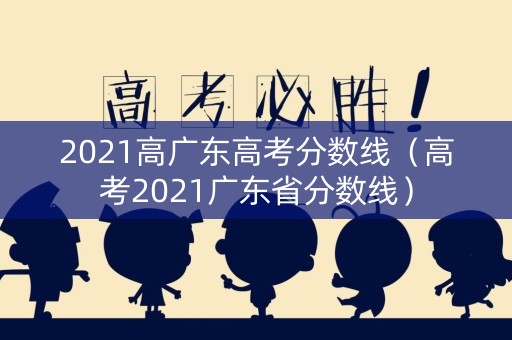 2021高广东高考分数线(高考2021广东省分数线) 2021高广东高考分数线(高考2021广东省分数线)