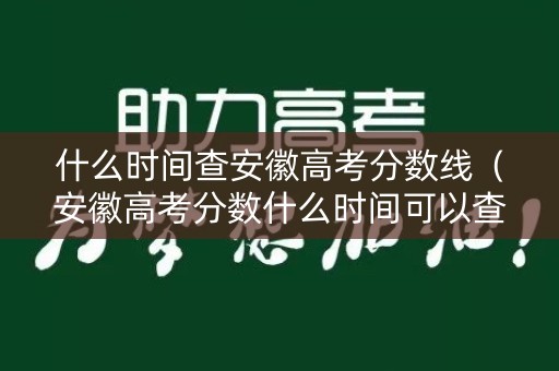 什么时间查安徽高考分数线(安徽高考分数什么时间可以查询) 什么时间查安徽高考分数线(安徽高考分数什么时间可以查询)
