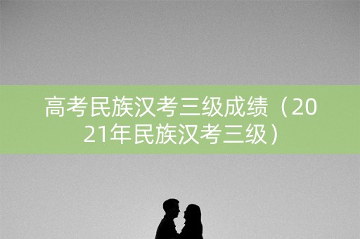 高考民族汉考三级成绩（2021年民族汉考三级）