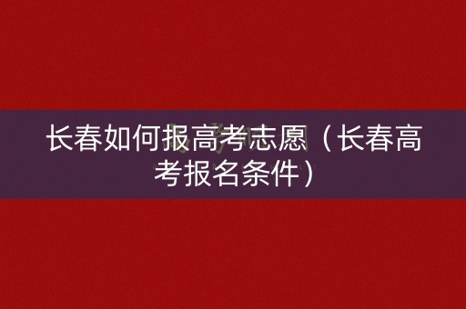 长春如何报高考志愿(长春高考报名条件) 长春如何报高考志愿(长春高考报名条件)