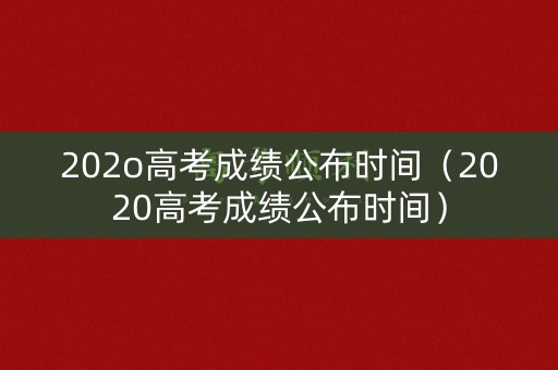 202o高考成绩公布时间（2020高考成绩公布时间）