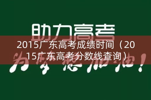 2015广东高考成绩时间（2015广东高考分数线查询）